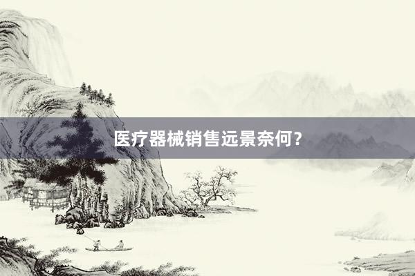 医疗器械销售远景奈何？